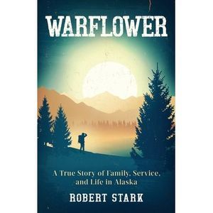 Warflower: A True Story of Family, Service, and Life in Alaska -- Robert Stark